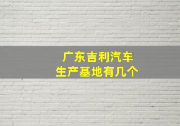 广东吉利汽车生产基地有几个