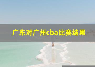 广东对广州cba比赛结果