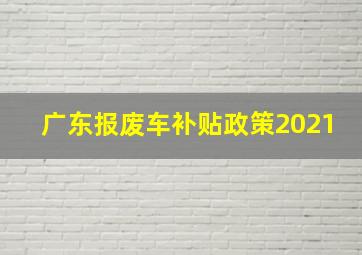 广东报废车补贴政策2021