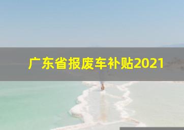 广东省报废车补贴2021