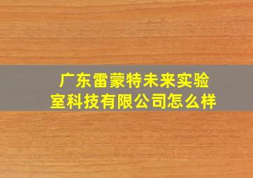 广东雷蒙特未来实验室科技有限公司怎么样