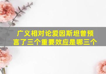 广义相对论爱因斯坦曾预言了三个重要效应是哪三个