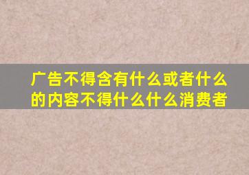 广告不得含有什么或者什么的内容不得什么什么消费者