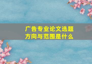 广告专业论文选题方向与范围是什么