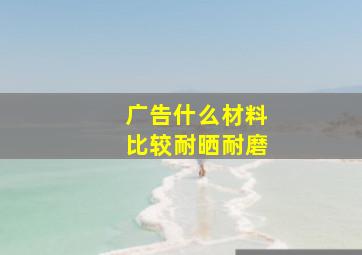 广告什么材料比较耐晒耐磨