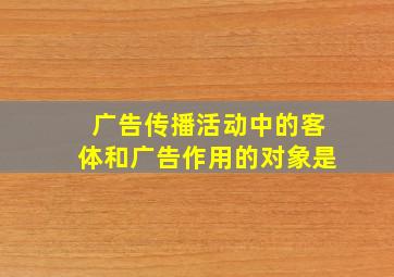 广告传播活动中的客体和广告作用的对象是