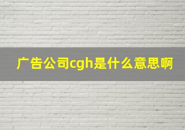 广告公司cgh是什么意思啊