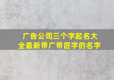 广告公司三个字起名大全最新带广带匠字的名字