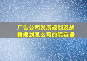 广告公司发展规划及战略规划怎么写的呢英语