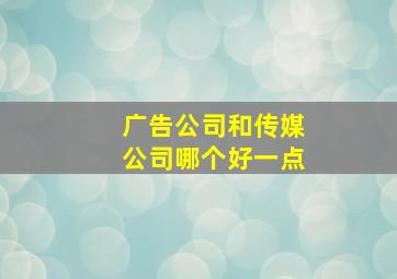 广告公司和传媒公司哪个好一点