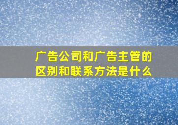 广告公司和广告主管的区别和联系方法是什么