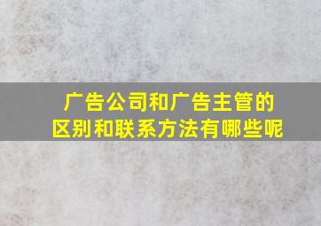 广告公司和广告主管的区别和联系方法有哪些呢