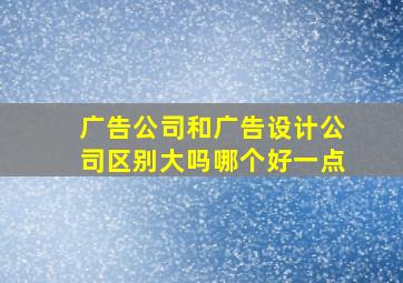 广告公司和广告设计公司区别大吗哪个好一点