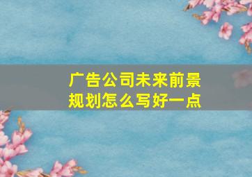 广告公司未来前景规划怎么写好一点