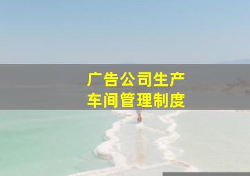 广告公司生产车间管理制度