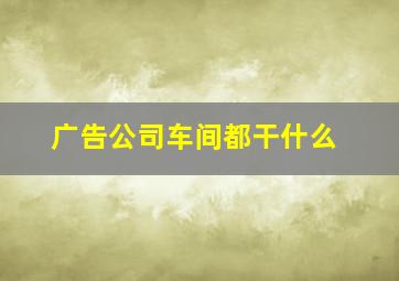 广告公司车间都干什么