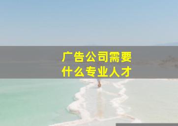 广告公司需要什么专业人才