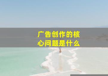 广告创作的核心问题是什么