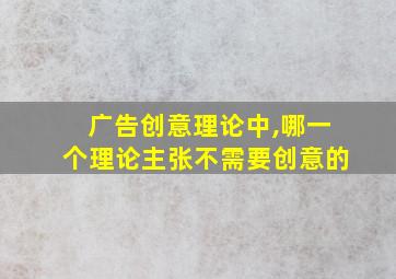 广告创意理论中,哪一个理论主张不需要创意的