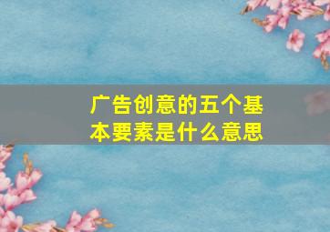 广告创意的五个基本要素是什么意思