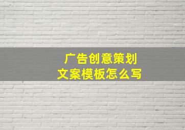 广告创意策划文案模板怎么写