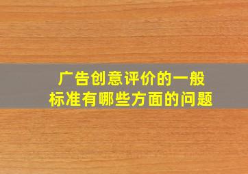 广告创意评价的一般标准有哪些方面的问题