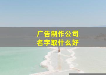 广告制作公司名字取什么好