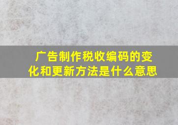 广告制作税收编码的变化和更新方法是什么意思