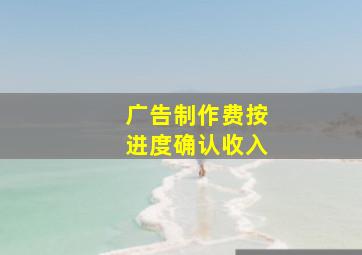 广告制作费按进度确认收入