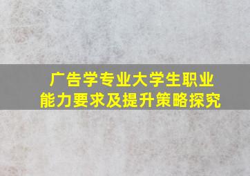 广告学专业大学生职业能力要求及提升策略探究