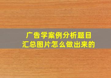 广告学案例分析题目汇总图片怎么做出来的