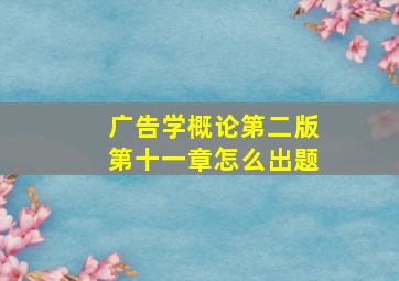 广告学概论第二版第十一章怎么出题