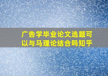 广告学毕业论文选题可以与马理论结合吗知乎