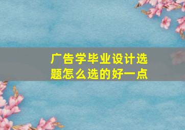 广告学毕业设计选题怎么选的好一点