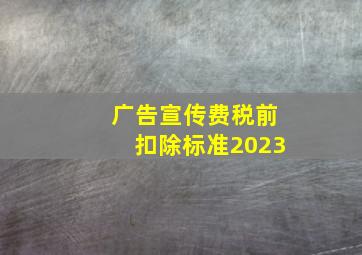 广告宣传费税前扣除标准2023