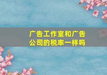 广告工作室和广告公司的税率一样吗