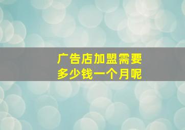 广告店加盟需要多少钱一个月呢