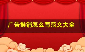 广告推销怎么写范文大全