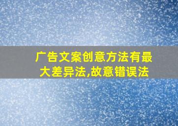 广告文案创意方法有最大差异法,故意错误法