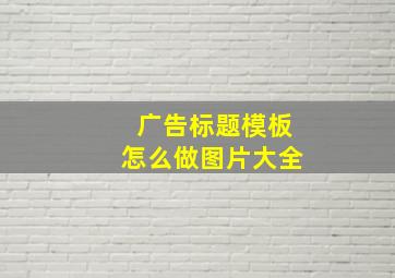 广告标题模板怎么做图片大全