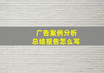 广告案例分析总结报告怎么写