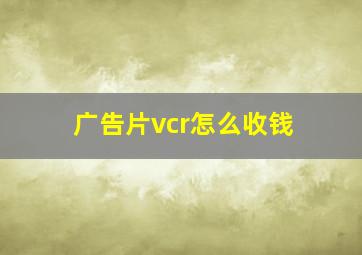 广告片vcr怎么收钱