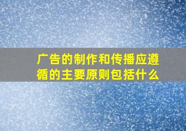 广告的制作和传播应遵循的主要原则包括什么