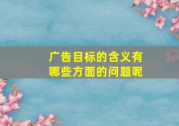 广告目标的含义有哪些方面的问题呢