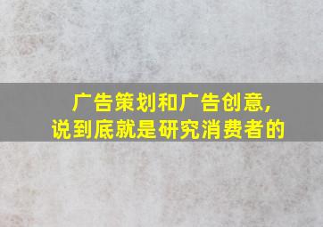 广告策划和广告创意,说到底就是研究消费者的