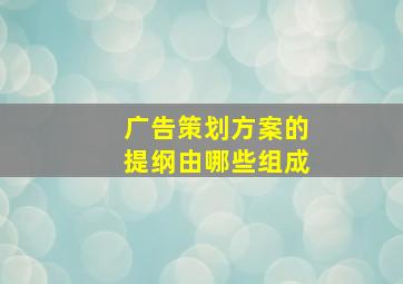 广告策划方案的提纲由哪些组成