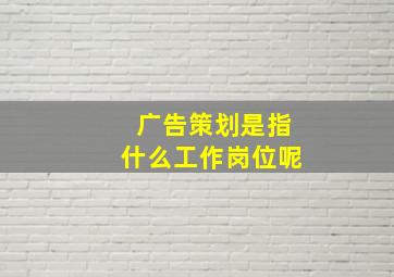 广告策划是指什么工作岗位呢