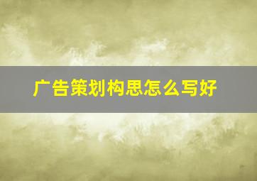 广告策划构思怎么写好