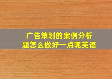 广告策划的案例分析题怎么做好一点呢英语