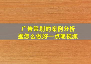 广告策划的案例分析题怎么做好一点呢视频